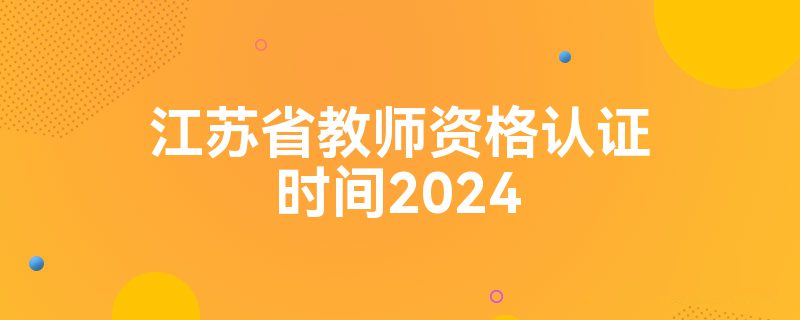 江苏省教师资格认证时间2024